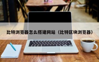 云梦比特浏览器怎么搭建网站（比特区块浏览器）