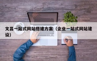云梦文昌一站式网站搭建方案（企业一站式网站建设）