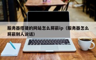 云梦服务器搭建的网站怎么屏蔽ip（服务器怎么屏蔽别人说话）