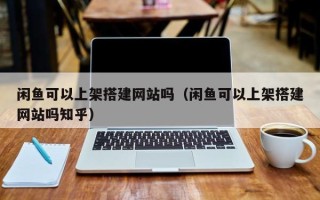 云梦闲鱼可以上架搭建网站吗（闲鱼可以上架搭建网站吗知乎）