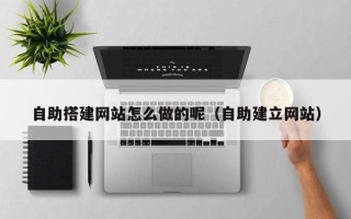 云梦自助搭建网站怎么做的呢（自助建立网站）