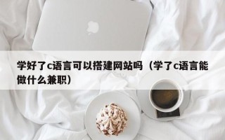 云梦学好了c语言可以搭建网站吗（学了c语言能做什么兼职）