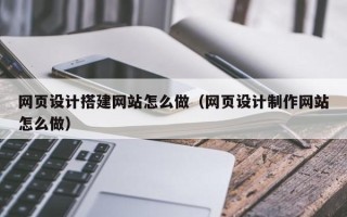 云梦网页设计搭建网站怎么做（网页设计制作网站怎么做）