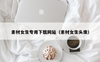 云梦素材女生专用下载网站（素材女生头像）